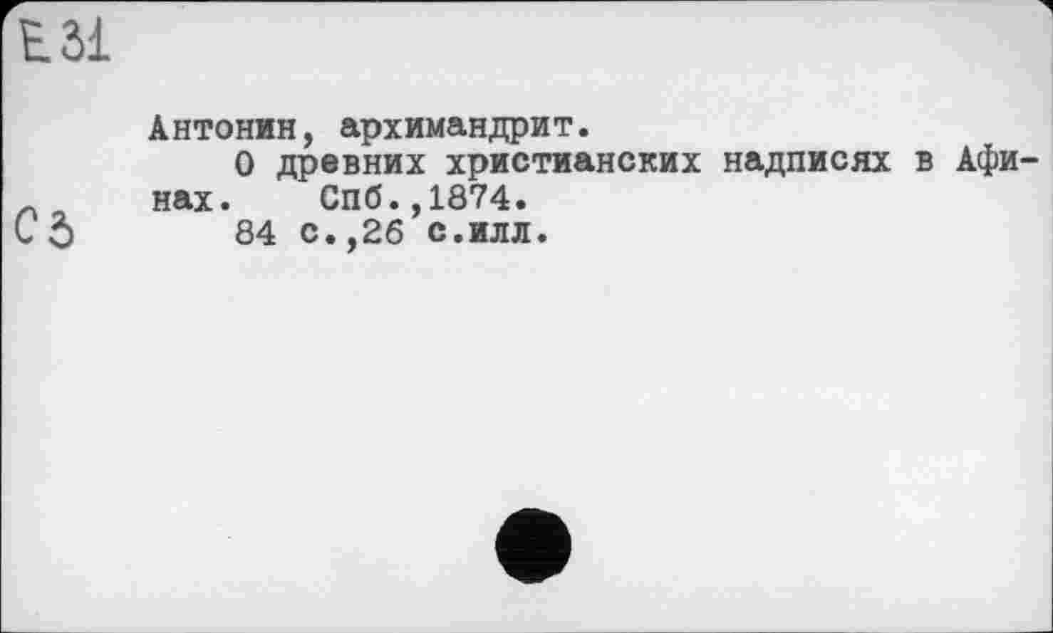 ﻿ЕЗі
Об
Антонин, архимандрит.
О древних христианских надписях в Афи нах. Спб.,1874.
84 с.,26 с.илл.